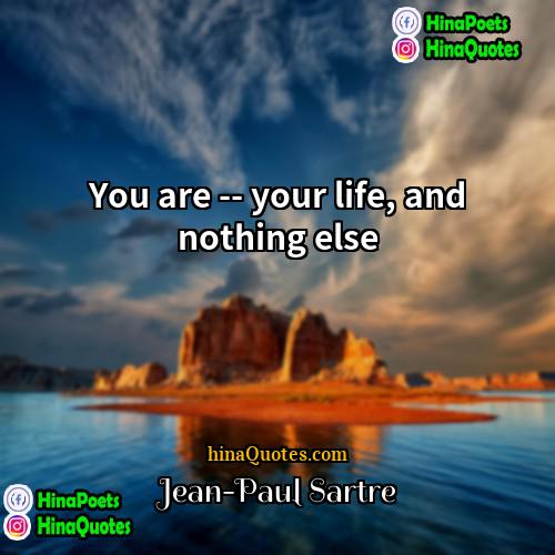 Jean-Paul Sartre Quotes | You are -- your life, and nothing
